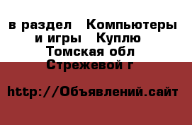 в раздел : Компьютеры и игры » Куплю . Томская обл.,Стрежевой г.